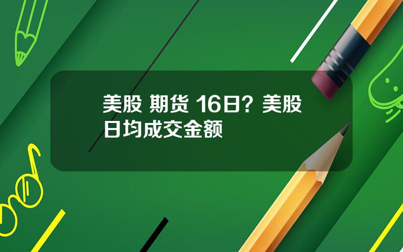 美股 期货 16日？美股日均成交金额